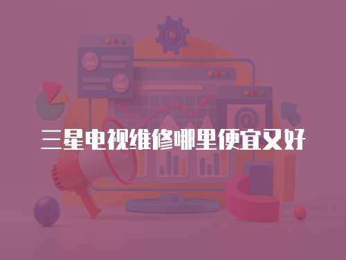三星電視維修哪里便宜又好