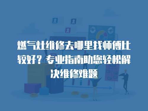 燃?xì)庠罹S修去哪里找?guī)煾当容^好？專業(yè)指南助您輕松解決維修難題