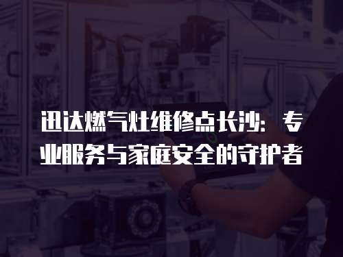 迅達燃氣灶維修點長沙：專業服務與家庭安全的守護者