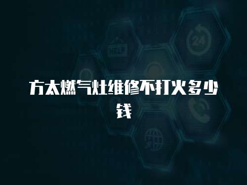 方太燃氣灶維修不打火多少錢