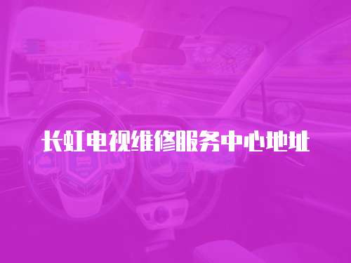 長虹電視維修服務中心地址