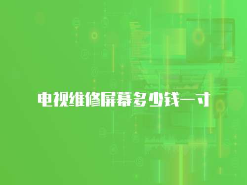 電視維修屏幕多少錢一寸
