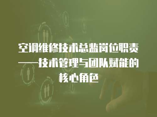 空調維修技術總監崗位職責——技術管理與團隊賦能的核心角色  