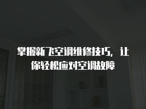 掌握新飛空調(diào)維修技巧，讓你輕松應(yīng)對(duì)空調(diào)故障