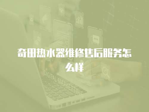 奇田熱水器維修售后服務(wù)怎么樣