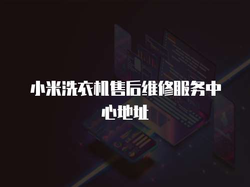 小米洗衣機售后維修服務(wù)中心地址
