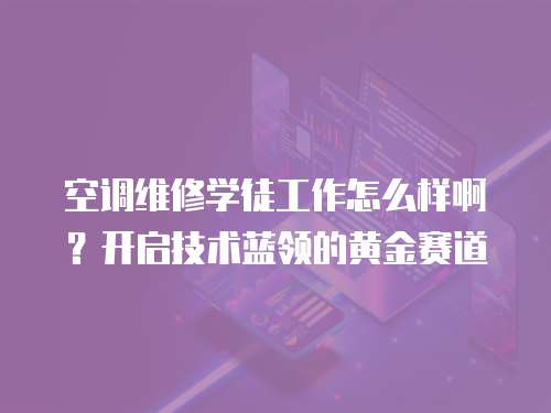 空調維修學徒工作怎么樣啊？開啟技術藍領的黃金賽道