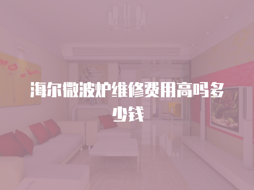 海爾微波爐維修費(fèi)用高嗎多少錢