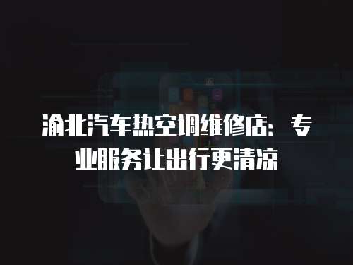 渝北汽車熱空調維修店：專業服務讓出行更清涼