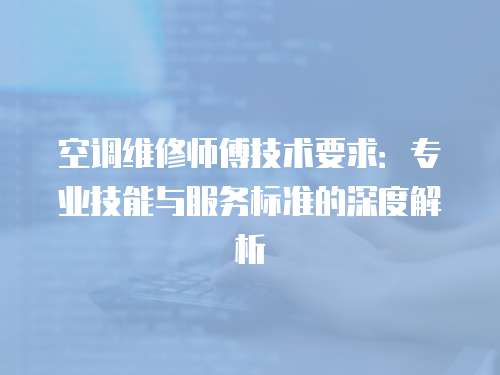 空調維修師傅技術要求：專業技能與服務標準的深度解析