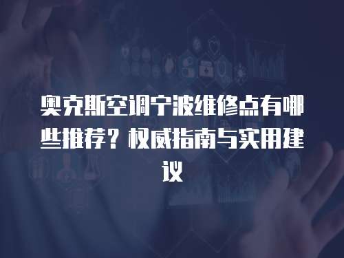 奧克斯空調寧波維修點有哪些推薦？權威指南與實用建議