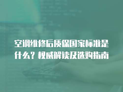 空調(diào)維修后質(zhì)保國(guó)家標(biāo)準(zhǔn)是什么？權(quán)威解讀及選購(gòu)指南