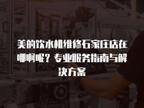 美的飲水機維修石家莊店在哪啊呢？專業服務指南與解決方案