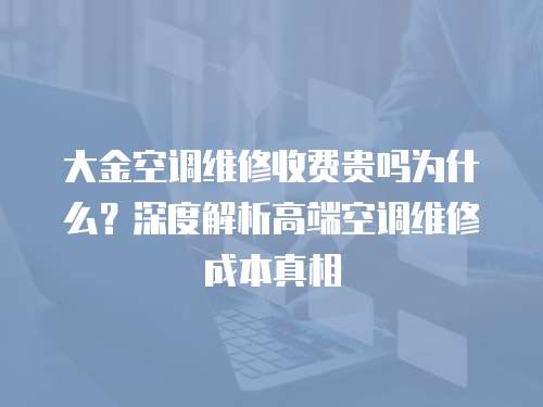大金空調維修收費貴嗎為什么？深度解析高端空調維修成本真相