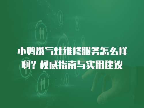 小鴨燃氣灶維修服務怎么樣啊？權威指南與實用建議