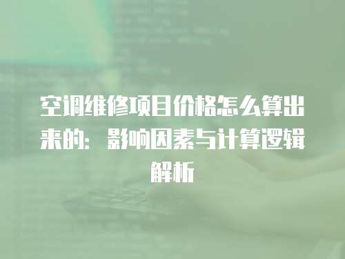 空調維修項目價格怎么算出來的：影響因素與計算邏輯解析