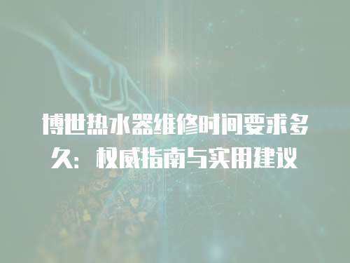 博世熱水器維修時間要求多久：權威指南與實用建議