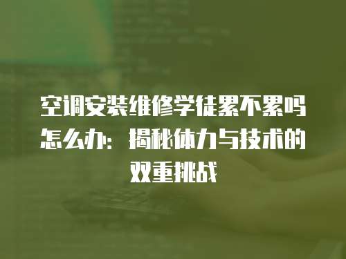 空調(diào)安裝維修學(xué)徒累不累嗎怎么辦：揭秘體力與技術(shù)的雙重挑戰(zhàn)