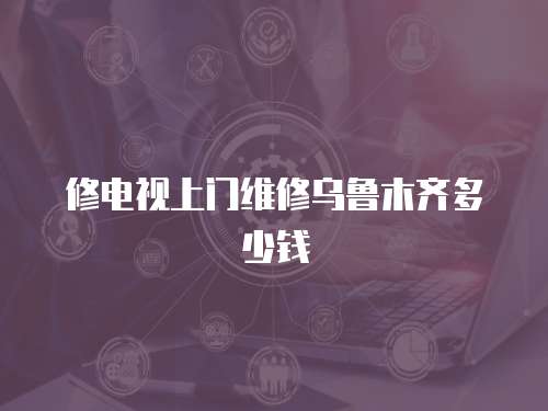 修電視上門維修烏魯木齊多少錢