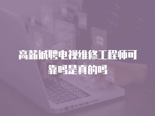 高薪誠聘電視維修工程師可靠嗎是真的嗎