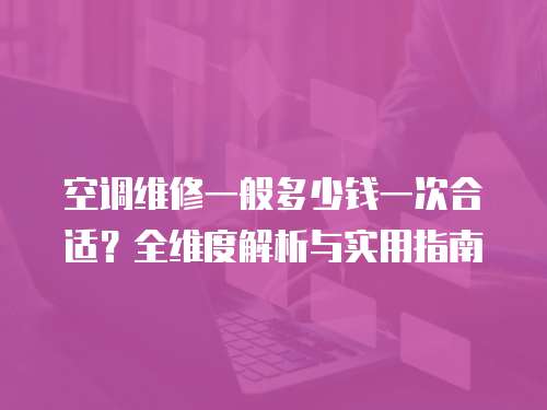 空調(diào)維修一般多少錢一次合適？全維度解析與實(shí)用指南  