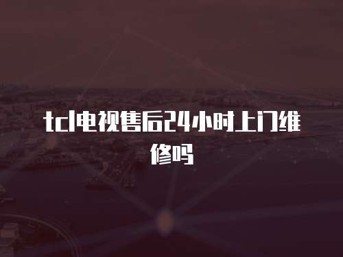 tcl電視售后24小時上門維修嗎