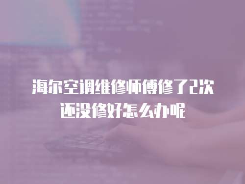 海爾空調(diào)維修師傅修了2次還沒(méi)修好怎么辦呢