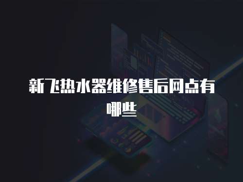 新飛熱水器維修售后網(wǎng)點(diǎn)有哪些