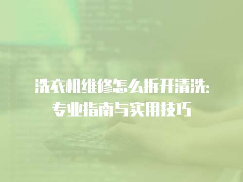 洗衣機(jī)維修怎么拆開清洗：專業(yè)指南與實用技巧