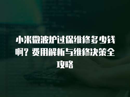 小米微波爐過保維修多少錢啊？費用解析與維修決策全攻略  