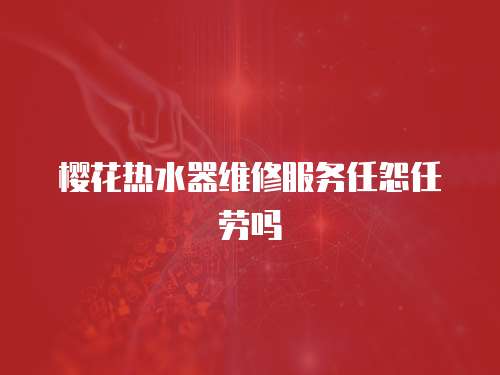 櫻花熱水器維修服務(wù)任怨任勞嗎