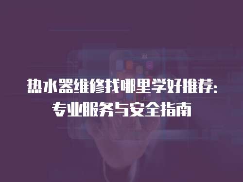 熱水器維修找哪里學好推薦：專業服務與安全指南