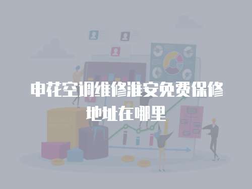 申花空調維修淮安免費保修地址在哪里