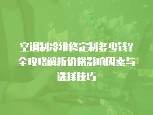空調制冷維修定制多少錢？全攻略解析價格影響因素與選擇技巧