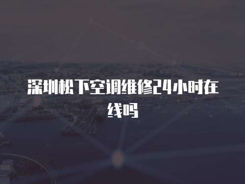 深圳松下空調(diào)維修24小時(shí)在線(xiàn)嗎