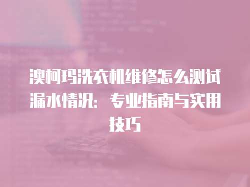 澳柯瑪洗衣機維修怎么測試漏水情況：專業指南與實用技巧