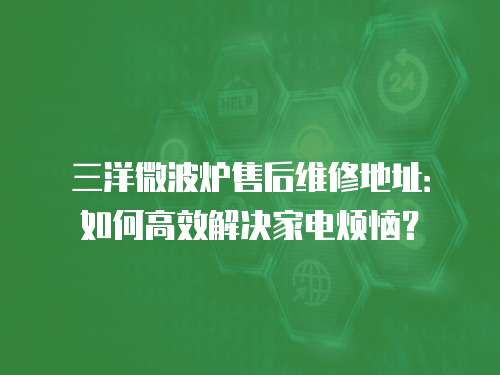 三洋微波爐售后維修地址：如何高效解決家電煩惱？