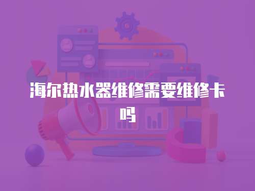 海爾熱水器維修需要維修卡嗎