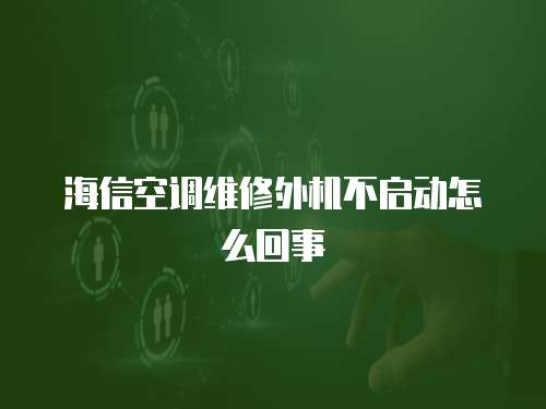 海信空調(diào)維修外機不啟動怎么回事