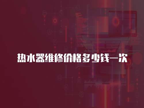 熱水器維修價格多少錢一次