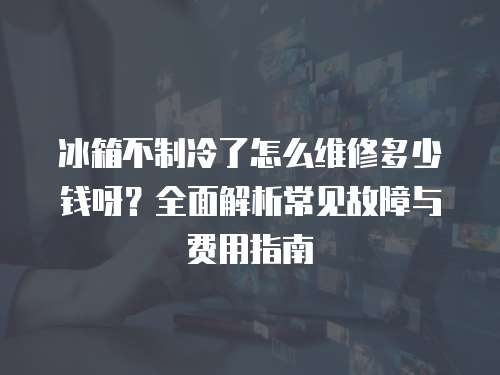冰箱不制冷了怎么維修多少錢呀？全面解析常見故障與費用指南