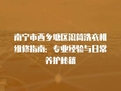 南寧市西鄉(xiāng)塘區(qū)滾筒洗衣機(jī)維修指南：專業(yè)經(jīng)驗(yàn)與日常養(yǎng)護(hù)秘籍