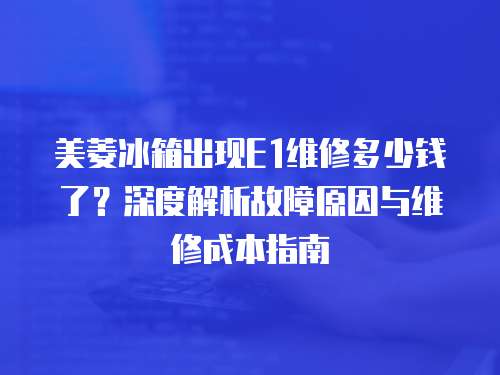 美菱冰箱出現E1維修多少錢了？深度解析故障原因與維修成本指南