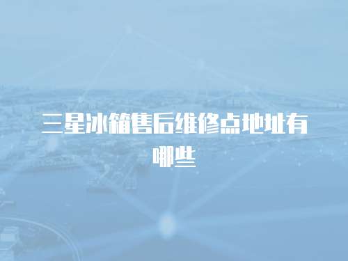 三星冰箱售后維修點地址有哪些