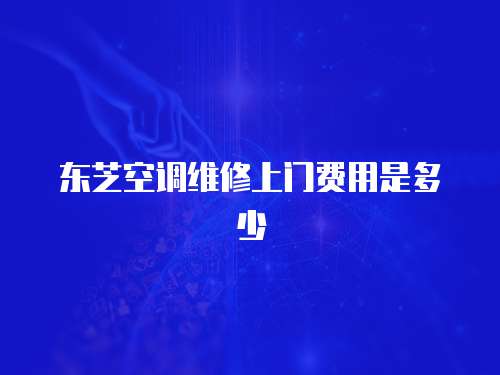 東芝空調維修上門費用是多少
