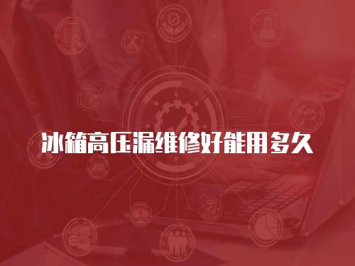 冰箱高壓漏維修好能用多久