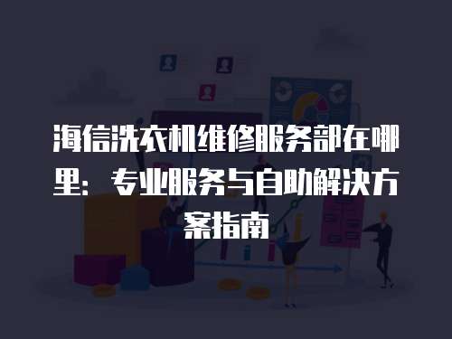 海信洗衣機(jī)維修服務(wù)部在哪里：專業(yè)服務(wù)與自助解決方案指南