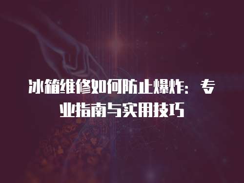 冰箱維修如何防止爆炸：專業指南與實用技巧