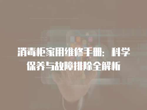 消毒柜家用維修手冊(cè)：科學(xué)保養(yǎng)與故障排除全解析