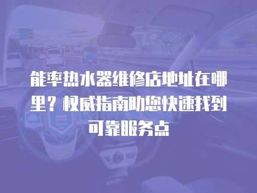 能率熱水器維修店地址在哪里？權(quán)威指南助您快速找到可靠服務(wù)點(diǎn)